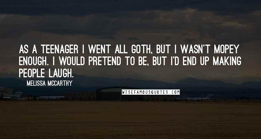 Melissa McCarthy Quotes: As a teenager I went all Goth, but I wasn't mopey enough. I would pretend to be, but I'd end up making people laugh.