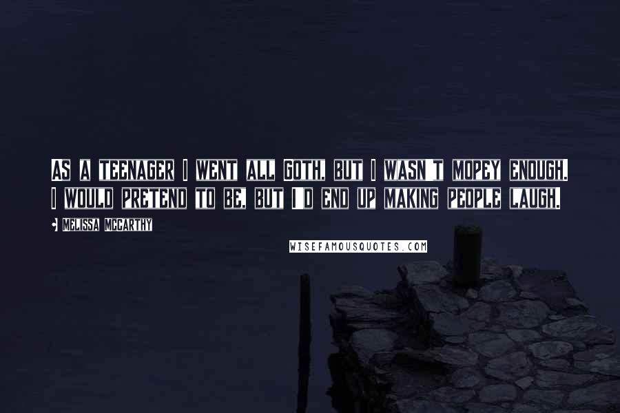 Melissa McCarthy Quotes: As a teenager I went all Goth, but I wasn't mopey enough. I would pretend to be, but I'd end up making people laugh.