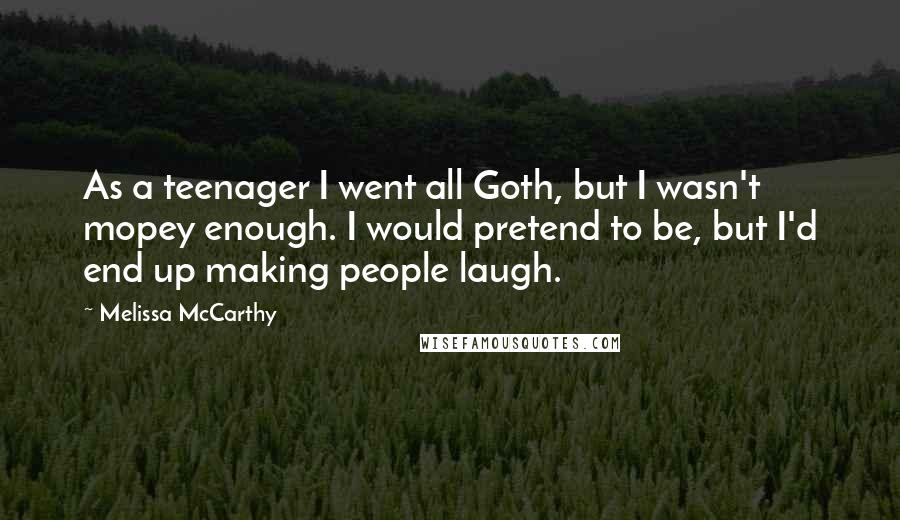 Melissa McCarthy Quotes: As a teenager I went all Goth, but I wasn't mopey enough. I would pretend to be, but I'd end up making people laugh.