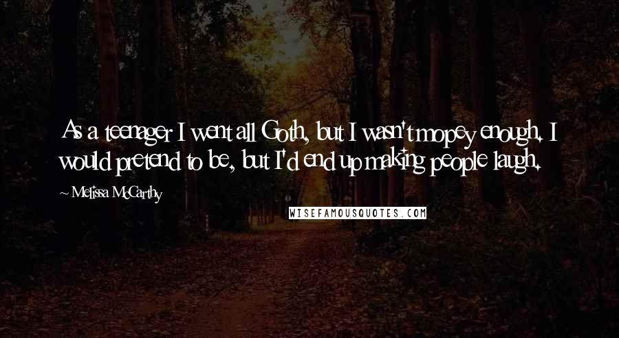 Melissa McCarthy Quotes: As a teenager I went all Goth, but I wasn't mopey enough. I would pretend to be, but I'd end up making people laugh.