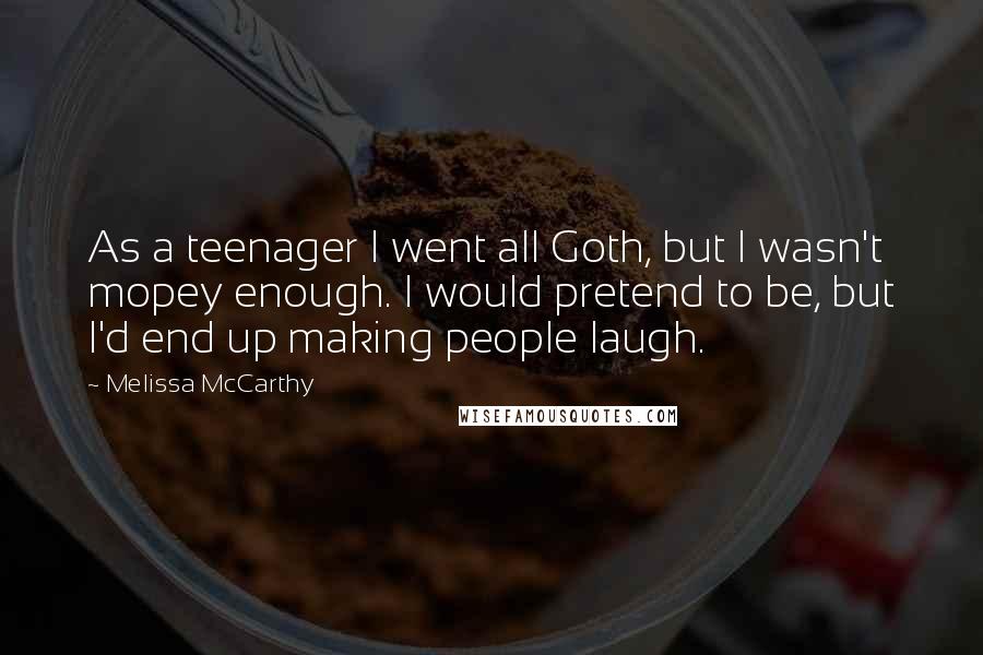 Melissa McCarthy Quotes: As a teenager I went all Goth, but I wasn't mopey enough. I would pretend to be, but I'd end up making people laugh.