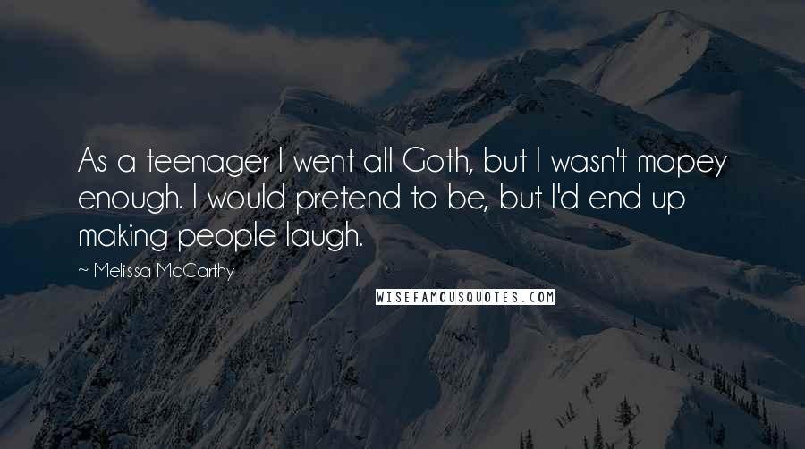 Melissa McCarthy Quotes: As a teenager I went all Goth, but I wasn't mopey enough. I would pretend to be, but I'd end up making people laugh.