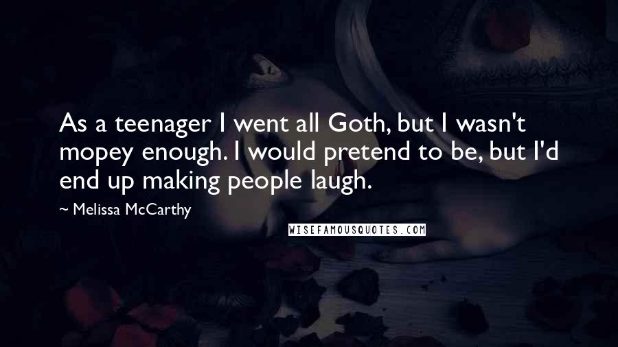 Melissa McCarthy Quotes: As a teenager I went all Goth, but I wasn't mopey enough. I would pretend to be, but I'd end up making people laugh.