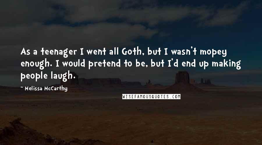 Melissa McCarthy Quotes: As a teenager I went all Goth, but I wasn't mopey enough. I would pretend to be, but I'd end up making people laugh.