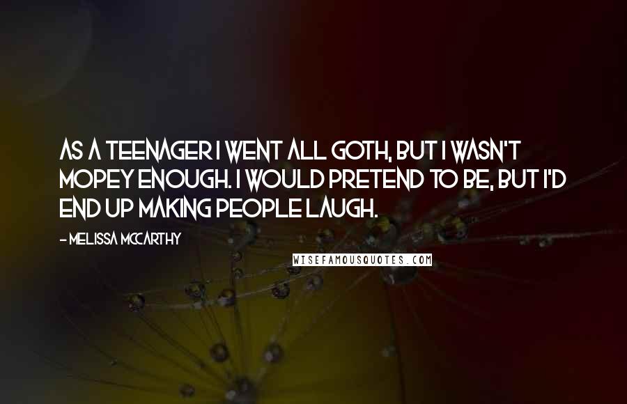 Melissa McCarthy Quotes: As a teenager I went all Goth, but I wasn't mopey enough. I would pretend to be, but I'd end up making people laugh.