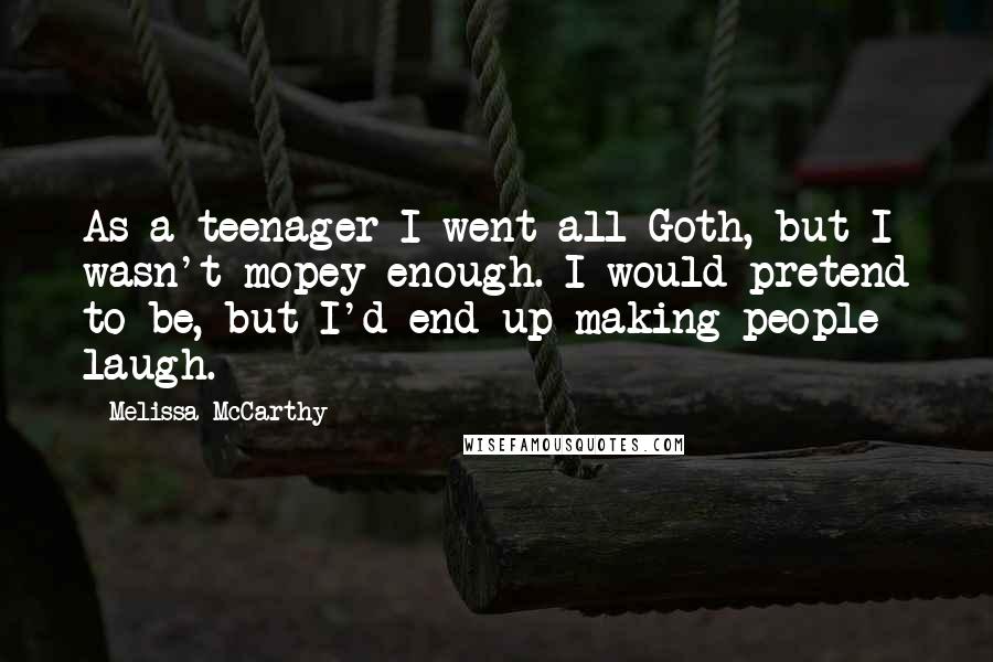 Melissa McCarthy Quotes: As a teenager I went all Goth, but I wasn't mopey enough. I would pretend to be, but I'd end up making people laugh.