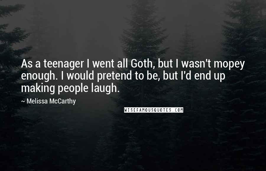 Melissa McCarthy Quotes: As a teenager I went all Goth, but I wasn't mopey enough. I would pretend to be, but I'd end up making people laugh.