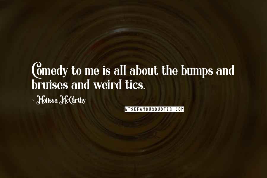 Melissa McCarthy Quotes: Comedy to me is all about the bumps and bruises and weird tics.