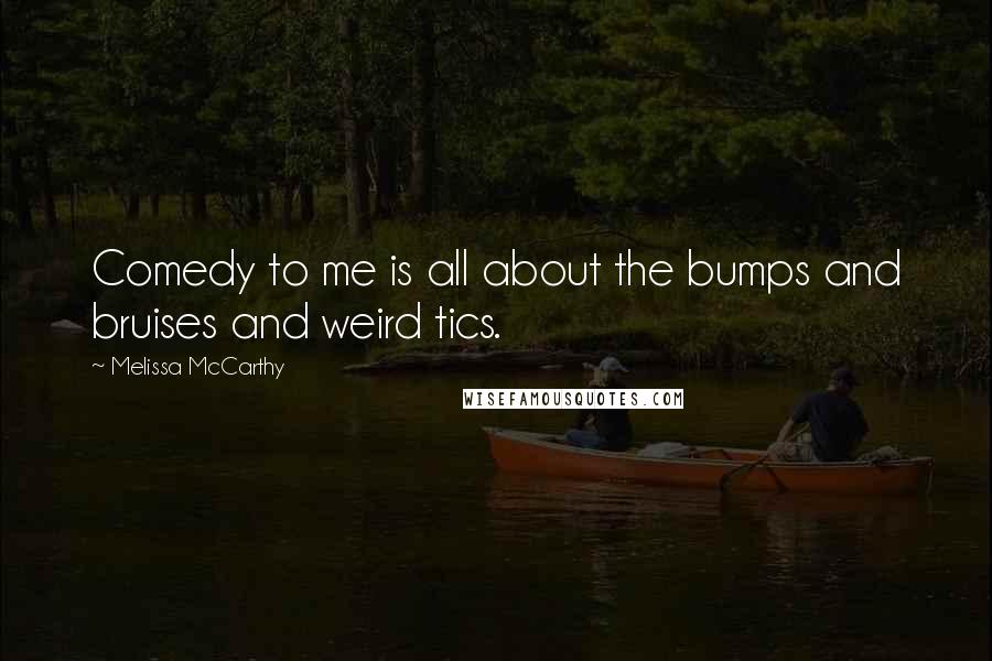 Melissa McCarthy Quotes: Comedy to me is all about the bumps and bruises and weird tics.