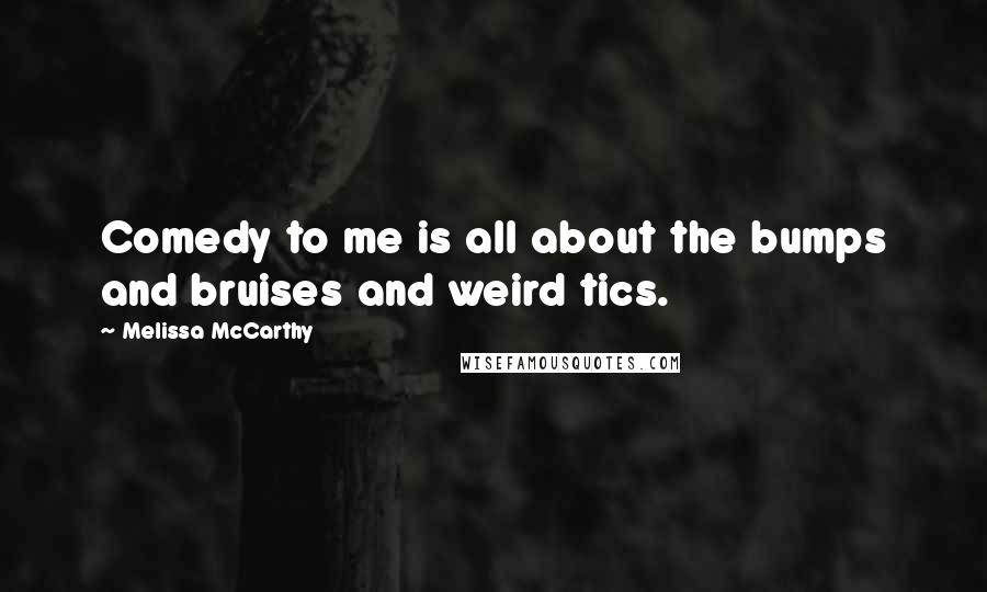 Melissa McCarthy Quotes: Comedy to me is all about the bumps and bruises and weird tics.