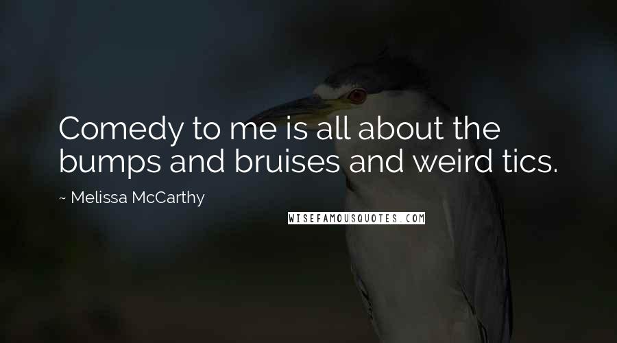 Melissa McCarthy Quotes: Comedy to me is all about the bumps and bruises and weird tics.