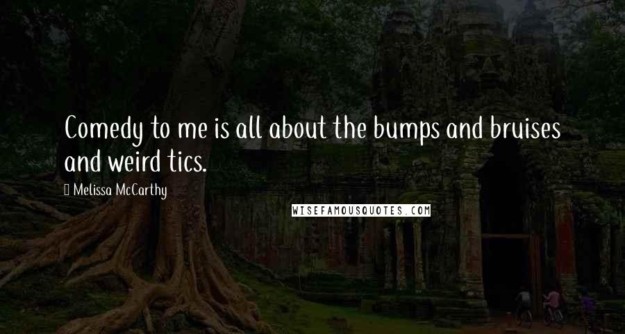Melissa McCarthy Quotes: Comedy to me is all about the bumps and bruises and weird tics.