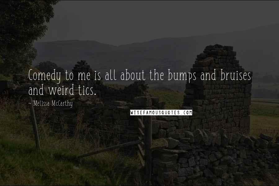 Melissa McCarthy Quotes: Comedy to me is all about the bumps and bruises and weird tics.