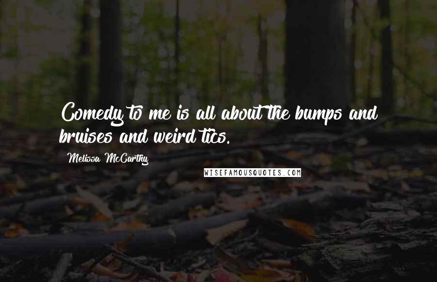 Melissa McCarthy Quotes: Comedy to me is all about the bumps and bruises and weird tics.