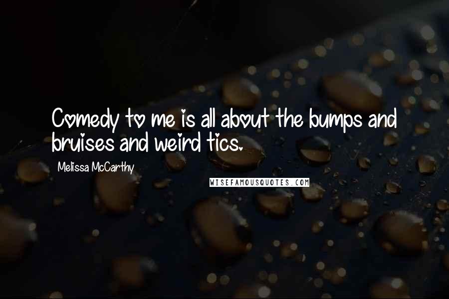 Melissa McCarthy Quotes: Comedy to me is all about the bumps and bruises and weird tics.