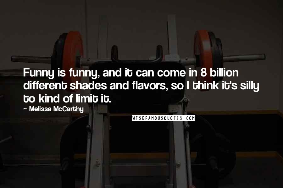 Melissa McCarthy Quotes: Funny is funny, and it can come in 8 billion different shades and flavors, so I think it's silly to kind of limit it.