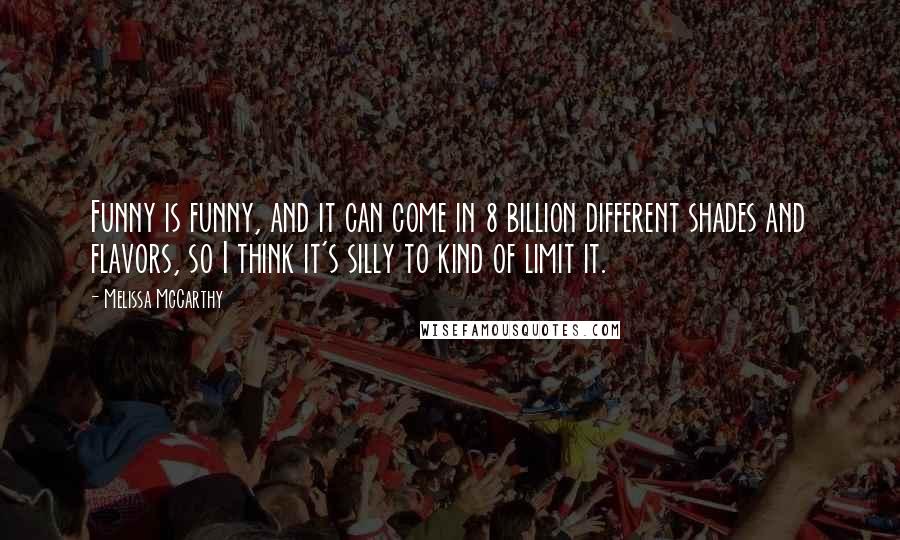 Melissa McCarthy Quotes: Funny is funny, and it can come in 8 billion different shades and flavors, so I think it's silly to kind of limit it.