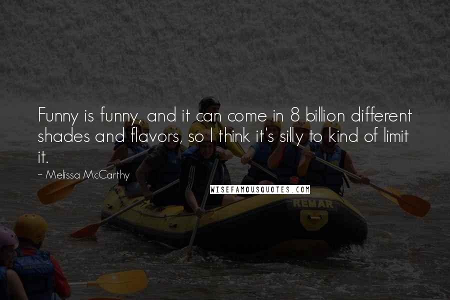 Melissa McCarthy Quotes: Funny is funny, and it can come in 8 billion different shades and flavors, so I think it's silly to kind of limit it.