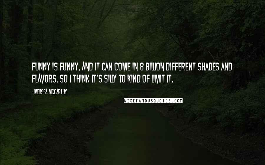 Melissa McCarthy Quotes: Funny is funny, and it can come in 8 billion different shades and flavors, so I think it's silly to kind of limit it.