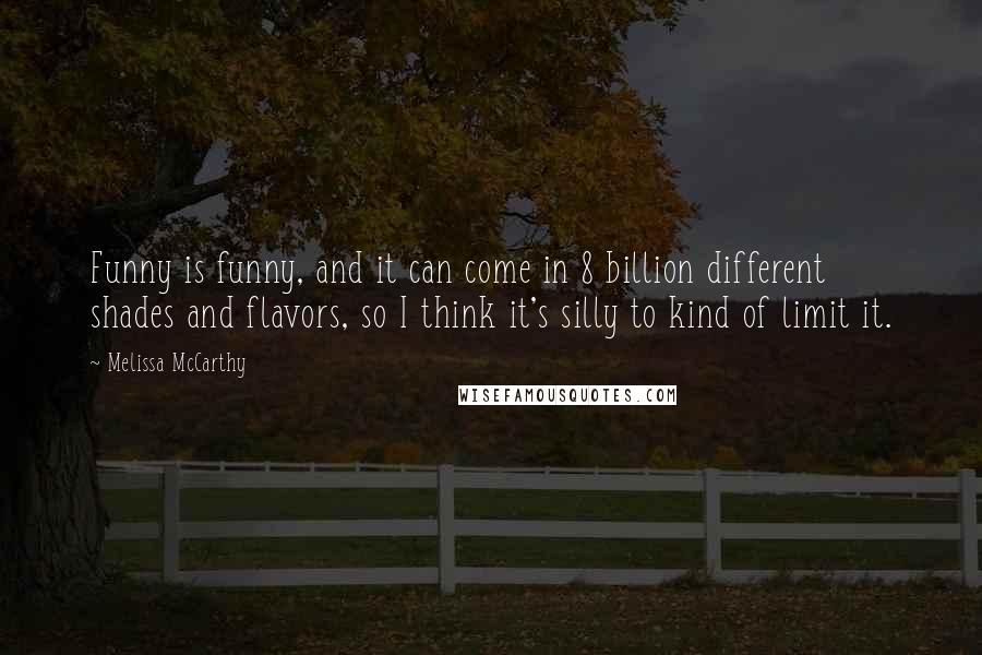 Melissa McCarthy Quotes: Funny is funny, and it can come in 8 billion different shades and flavors, so I think it's silly to kind of limit it.