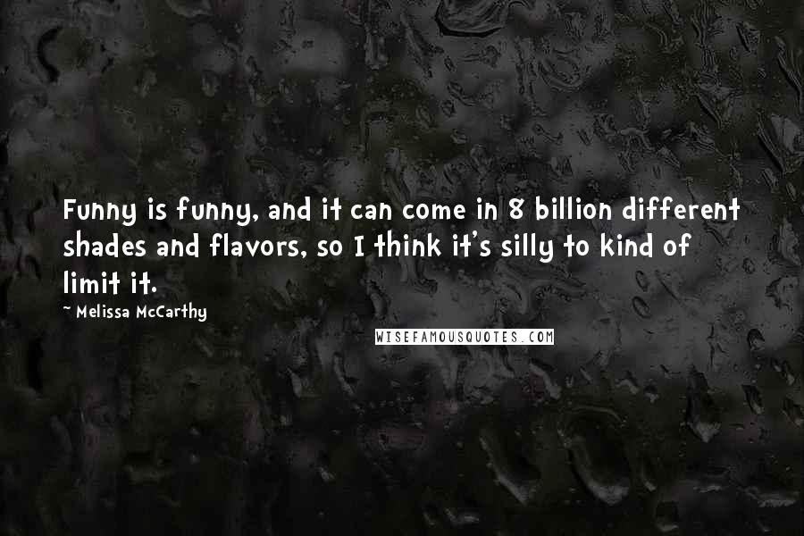 Melissa McCarthy Quotes: Funny is funny, and it can come in 8 billion different shades and flavors, so I think it's silly to kind of limit it.