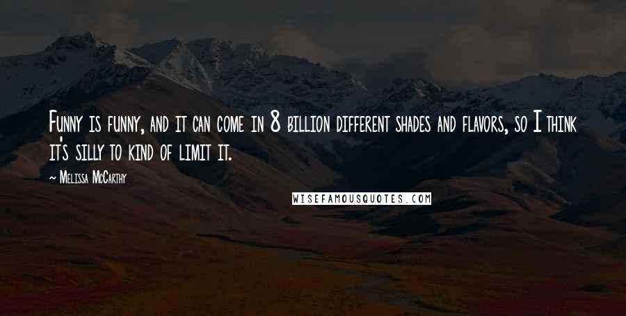 Melissa McCarthy Quotes: Funny is funny, and it can come in 8 billion different shades and flavors, so I think it's silly to kind of limit it.