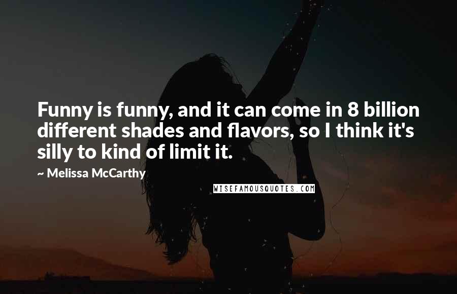 Melissa McCarthy Quotes: Funny is funny, and it can come in 8 billion different shades and flavors, so I think it's silly to kind of limit it.