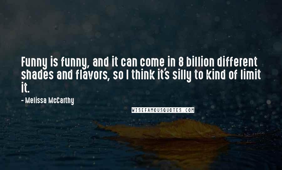 Melissa McCarthy Quotes: Funny is funny, and it can come in 8 billion different shades and flavors, so I think it's silly to kind of limit it.