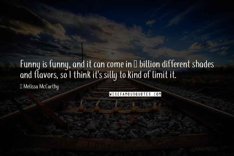 Melissa McCarthy Quotes: Funny is funny, and it can come in 8 billion different shades and flavors, so I think it's silly to kind of limit it.