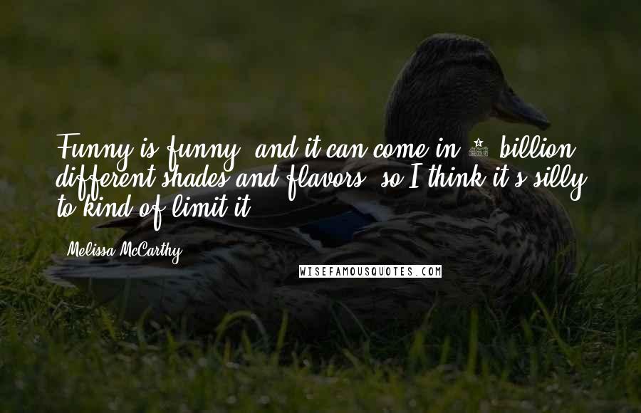 Melissa McCarthy Quotes: Funny is funny, and it can come in 8 billion different shades and flavors, so I think it's silly to kind of limit it.