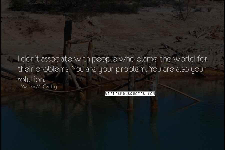 Melissa McCarthy Quotes: I don't associate with people who blame the world for their problems. You are your problem. You are also your solution.