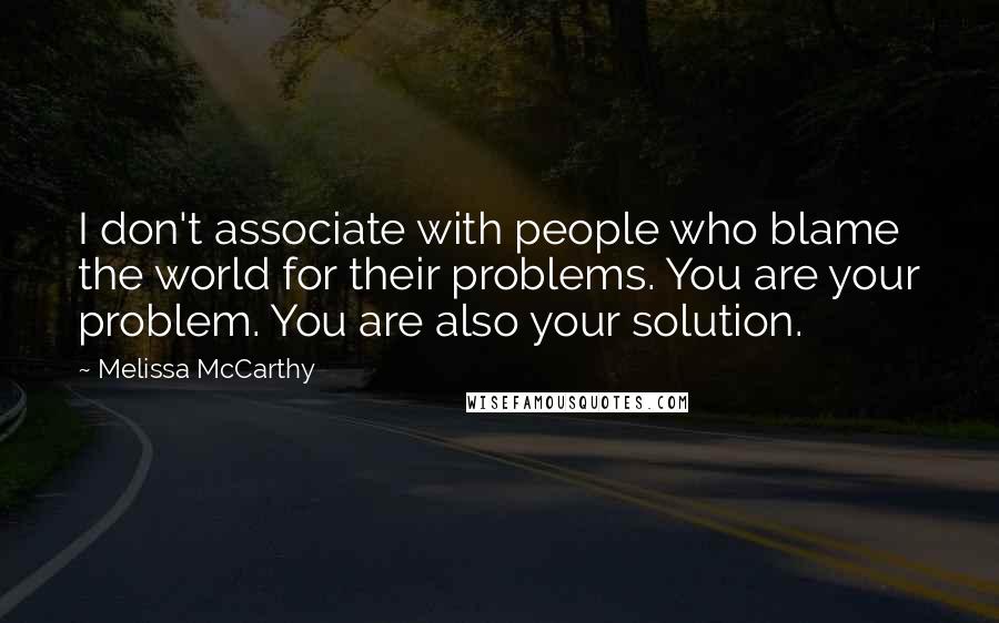 Melissa McCarthy Quotes: I don't associate with people who blame the world for their problems. You are your problem. You are also your solution.
