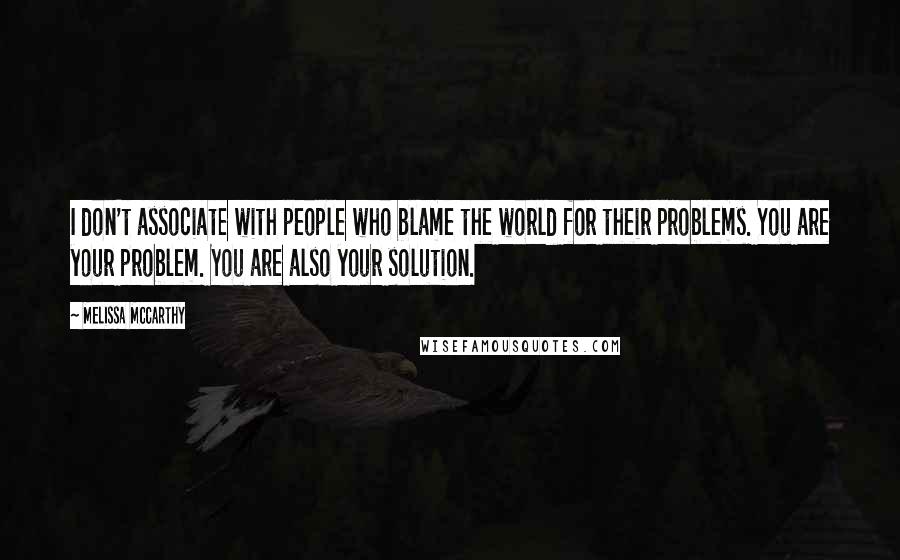 Melissa McCarthy Quotes: I don't associate with people who blame the world for their problems. You are your problem. You are also your solution.