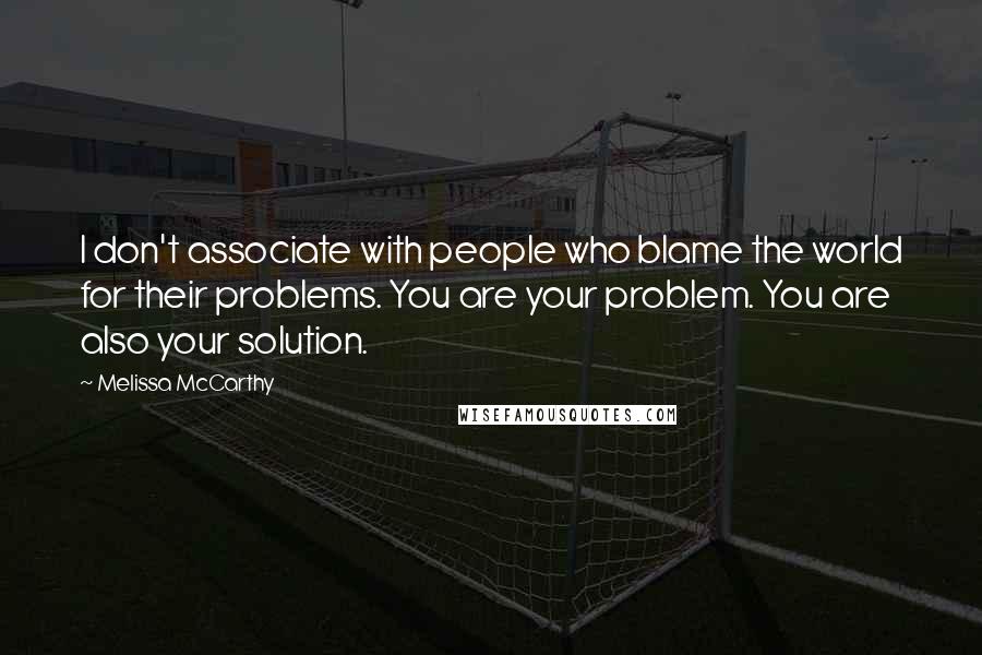 Melissa McCarthy Quotes: I don't associate with people who blame the world for their problems. You are your problem. You are also your solution.