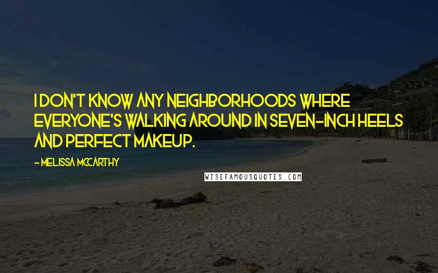 Melissa McCarthy Quotes: I don't know any neighborhoods where everyone's walking around in seven-inch heels and perfect makeup.