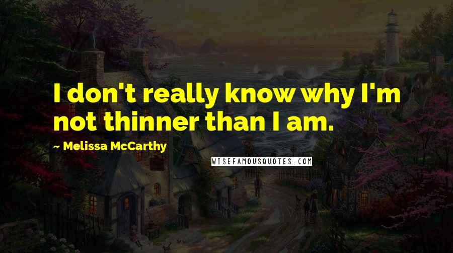 Melissa McCarthy Quotes: I don't really know why I'm not thinner than I am.