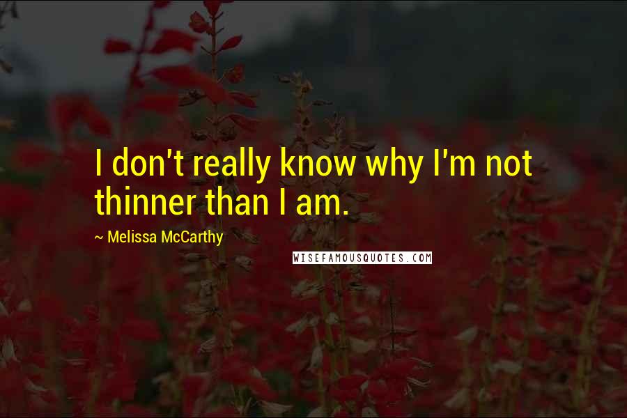 Melissa McCarthy Quotes: I don't really know why I'm not thinner than I am.