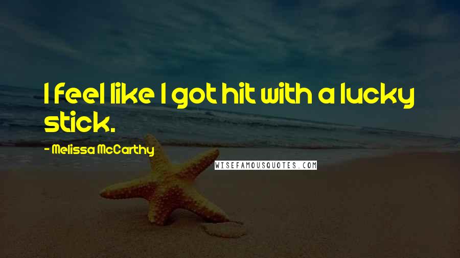 Melissa McCarthy Quotes: I feel like I got hit with a lucky stick.