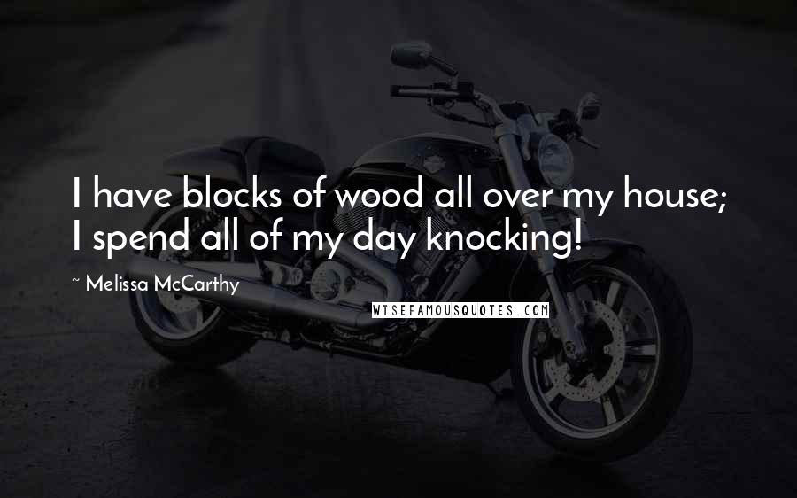 Melissa McCarthy Quotes: I have blocks of wood all over my house; I spend all of my day knocking!