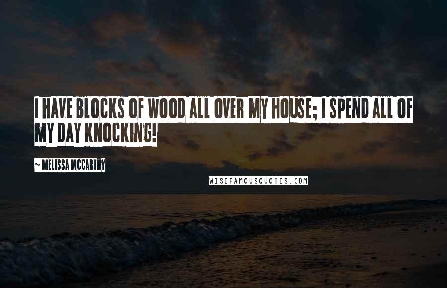 Melissa McCarthy Quotes: I have blocks of wood all over my house; I spend all of my day knocking!