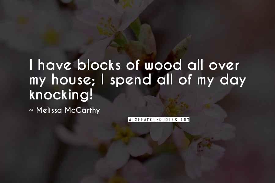 Melissa McCarthy Quotes: I have blocks of wood all over my house; I spend all of my day knocking!