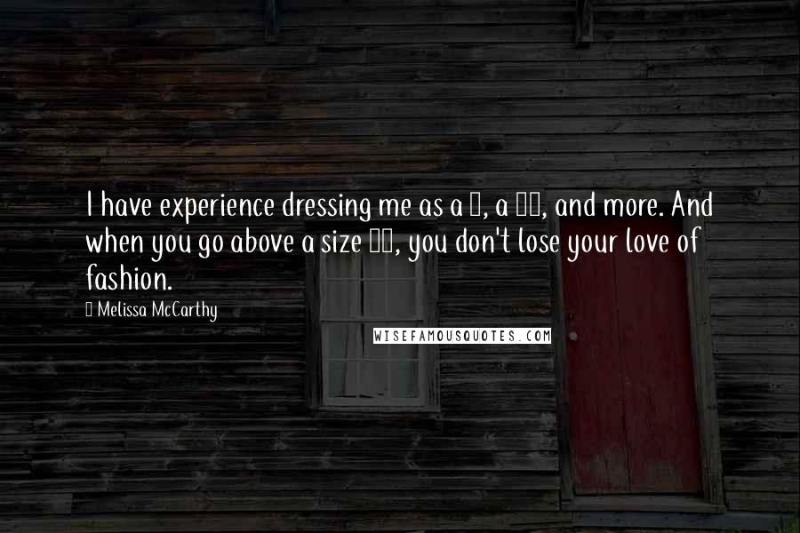 Melissa McCarthy Quotes: I have experience dressing me as a 6, a 12, and more. And when you go above a size 12, you don't lose your love of fashion.