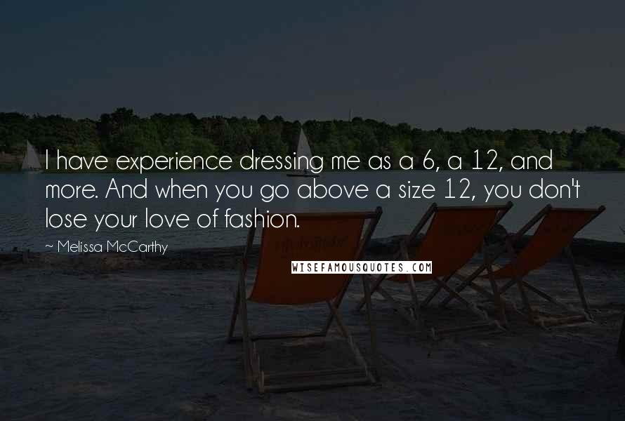 Melissa McCarthy Quotes: I have experience dressing me as a 6, a 12, and more. And when you go above a size 12, you don't lose your love of fashion.