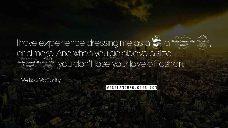 Melissa McCarthy Quotes: I have experience dressing me as a 6, a 12, and more. And when you go above a size 12, you don't lose your love of fashion.