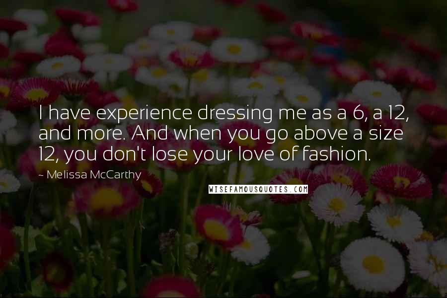 Melissa McCarthy Quotes: I have experience dressing me as a 6, a 12, and more. And when you go above a size 12, you don't lose your love of fashion.