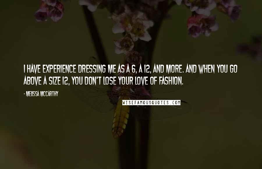 Melissa McCarthy Quotes: I have experience dressing me as a 6, a 12, and more. And when you go above a size 12, you don't lose your love of fashion.