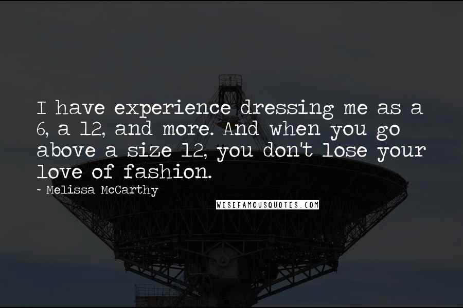 Melissa McCarthy Quotes: I have experience dressing me as a 6, a 12, and more. And when you go above a size 12, you don't lose your love of fashion.