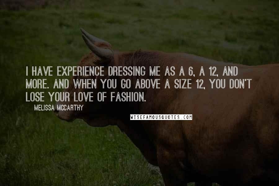 Melissa McCarthy Quotes: I have experience dressing me as a 6, a 12, and more. And when you go above a size 12, you don't lose your love of fashion.