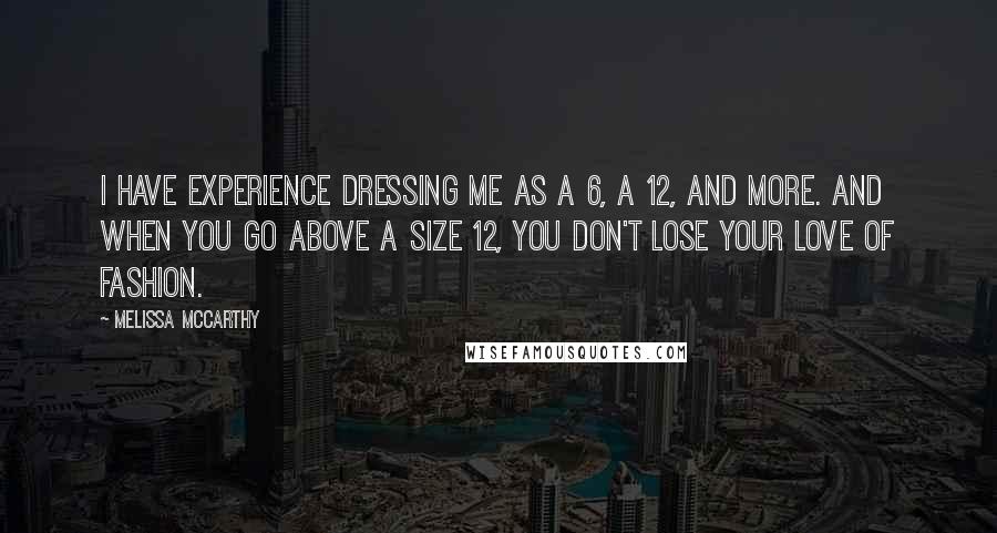 Melissa McCarthy Quotes: I have experience dressing me as a 6, a 12, and more. And when you go above a size 12, you don't lose your love of fashion.