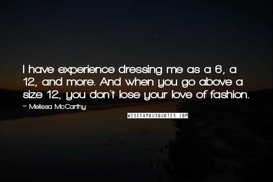 Melissa McCarthy Quotes: I have experience dressing me as a 6, a 12, and more. And when you go above a size 12, you don't lose your love of fashion.